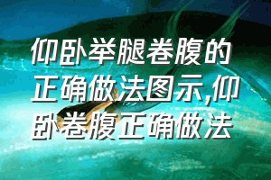 仰卧举腿卷腹的正确做法图示（仰卧卷腹正确做法）