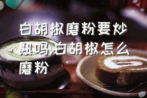 白胡椒磨粉要炒熟吗（白胡椒怎么磨粉）