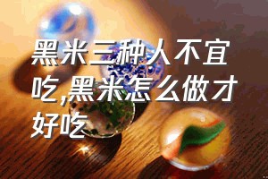 黑米三种人不宜吃（黑米怎么做才好吃）