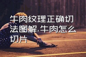 牛肉纹理正确切法图解（牛肉怎么切片）