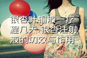 银杏叶输液一疗程几天（银杏注射液的功效与作用）