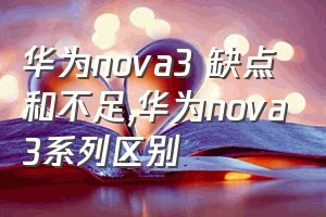 华为nova3 缺点和不足（华为nova3系列区别）