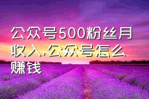 公众号500粉丝月收入（公众号怎么赚钱）