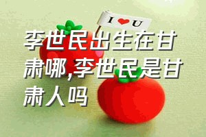 李世民出生在甘肃哪（李世民是甘肃人吗）