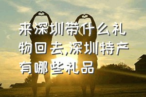 来深圳带什么礼物回去（深圳特产有哪些礼品）