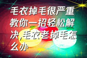 毛衣掉毛很严重教你一招轻松解决（毛衣老掉毛怎么办）