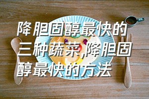 降胆固醇最快的三种蔬菜（降胆固醇最快的方法）