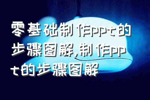 零基础制作ppt的步骤图解（制作ppt的步骤图解）