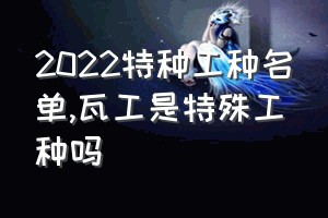 2022特种工种名单（瓦工是特殊工种吗）