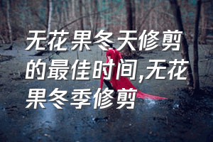 无花果冬天修剪的最佳时间（无花果冬季修剪）