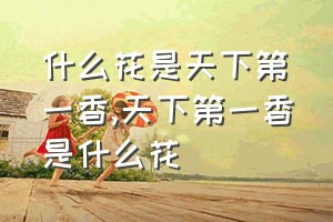 什么花是天下第一香（天下第一香是什么花）