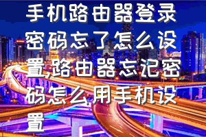 手机路由器登录密码忘了怎么设置（路由器忘记密码怎么用手机设置）