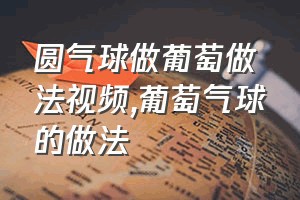 圆气球做葡萄做法视频（葡萄气球的做法）