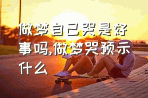 做梦自己哭是好事吗（做梦哭预示什么）