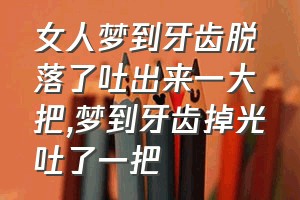 女人梦到牙齿脱落了吐出来一大把（梦到牙齿掉光吐了一把）