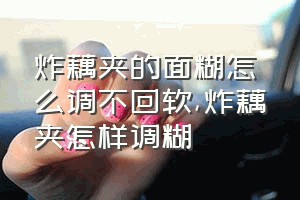 炸藕夹的面糊怎么调不回软（炸藕夹怎样调糊）