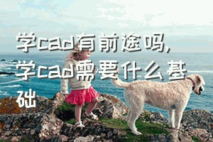 学cad有前途吗（学cad需要什么基础）