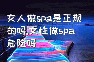 女人做spa是正规的吗（女性做spa危险吗）