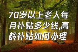 70岁以上老人每月补贴多少钱（高龄补贴如何办理）