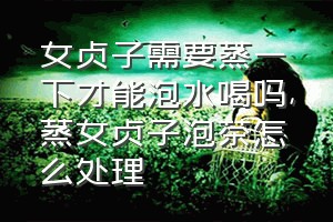 女贞子需要蒸一下才能泡水喝吗（蒸女贞子泡茶怎么处理）