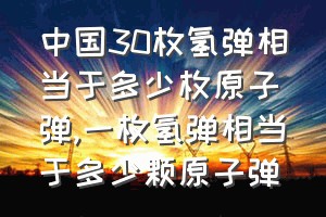 中国30枚氢弹相当于多少枚原子弹（一枚氢弹相当于多少颗原子弹）