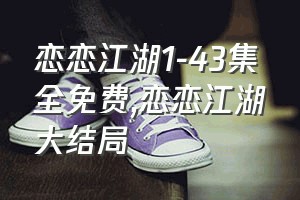 恋恋江湖1-43集全免费（恋恋江湖大结局）