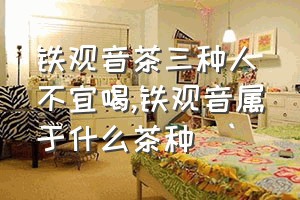 铁观音茶三种人不宜喝（铁观音属于什么茶种）