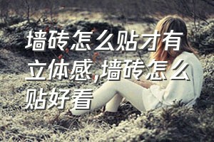 墙砖怎么贴才有立体感（墙砖怎么贴好看）