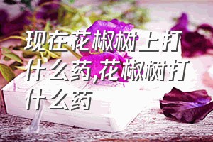 现在花椒树上打什么药（花椒树打什么药）