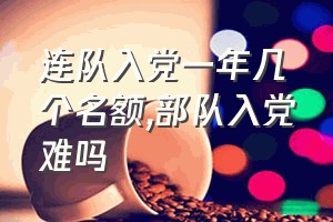 连队入党一年几个名额（部队入党难吗）