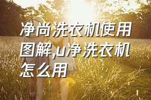 净尚洗衣机使用图解（u净洗衣机怎么用）