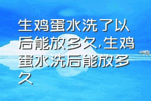 生鸡蛋水洗了以后能放多久（生鸡蛋水洗后能放多久）