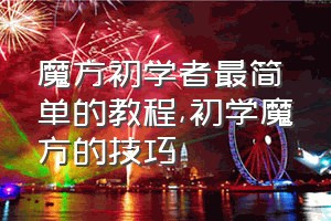 魔方初学者最简单的教程（初学魔方的技巧）