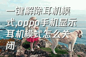 一键解除耳机模式（oppo手机显示耳机模式怎么关闭）