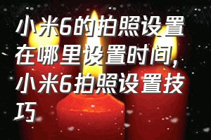 小米6的拍照设置在哪里设置时间（小米6拍照设置技巧）