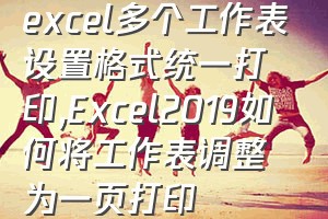 excel多个工作表设置格式统一打印（Excel2019如何将工作表调整为一页打印）