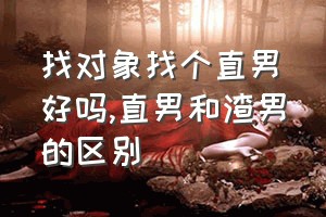 找对象找个直男好吗（直男和渣男的区别）