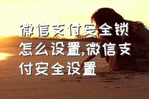 微信支付安全锁怎么设置（微信支付安全设置）