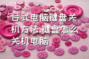 台式电脑键盘关机方法（键盘怎么关机电脑）