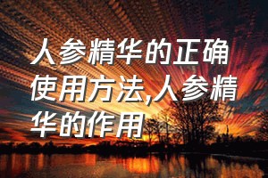 人参精华的正确使用方法（人参精华的作用）