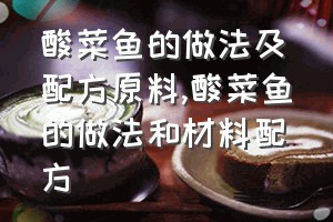 酸菜鱼的做法及配方原料（酸菜鱼的做法和材料配方）