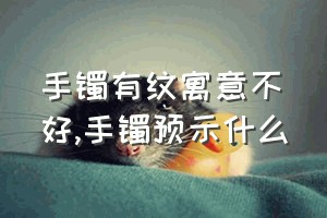 手镯有纹寓意不好（手镯预示什么）