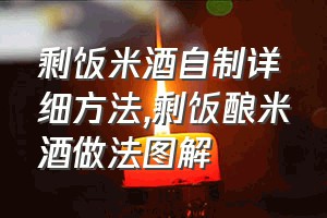 剩饭米酒自制详细方法（剩饭酿米酒做法图解）