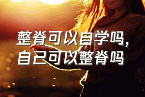 整脊可以自学吗（自己可以整脊吗）