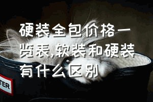 硬装全包价格一览表（软装和硬装有什么区别）