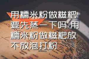 用糯米粉做糍粑要先蒸一下吗（用糯米粉做糍粑放不放泡打粉）