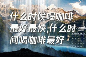 什么时候喝咖啡最好最快（什么时间喝咖啡最好）