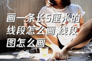 画一条长5厘米的线段怎么画（线段图怎么画）