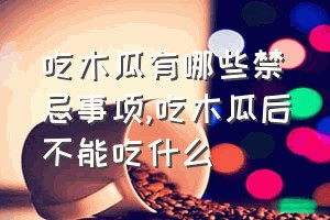 吃木瓜有哪些禁忌事项（吃木瓜后不能吃什么）