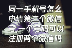 同一手机号怎么申请第二个微信号（一个号码可以注册两个微信吗）